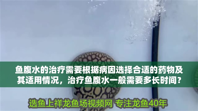 魚腹水的治療需要根據病因選擇合適的藥物及其適用情況，治療魚腹水一般需要多長時間？