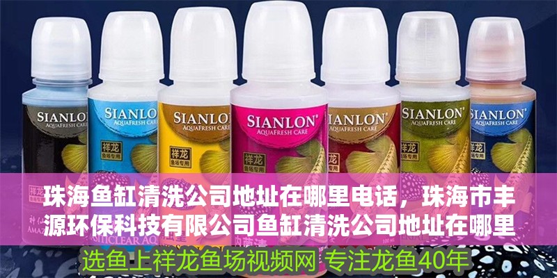 珠海魚缸清洗公司地址在哪里電話，珠海市豐源環(huán)保科技有限公司魚缸清洗公司地址在哪里