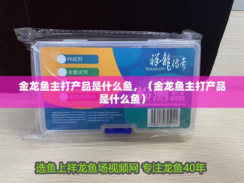 金龍魚主打產(chǎn)品是什么魚，（金龍魚主打產(chǎn)品是什么魚）