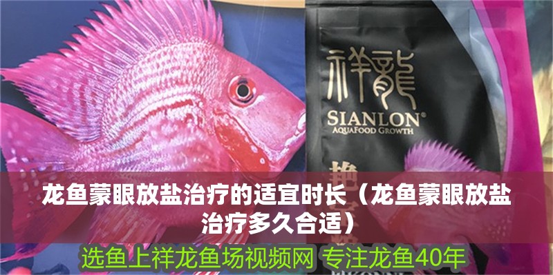 龍魚蒙眼放鹽治療的適宜時長（龍魚蒙眼放鹽治療多久合適）