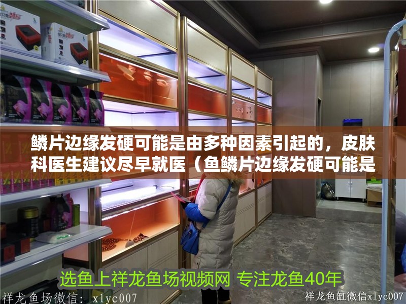 鱗片邊緣發硬可能是由多種因素引起的，皮膚科醫生建議盡早就醫（魚鱗片邊緣發硬可能是由多種因素引起的，皮膚科醫生建議盡早就醫） 鱗片邊緣發硬可能是由多種因素引起的，皮膚科醫生建議盡早就醫（魚鱗片邊緣發硬可能是由多種因素引起的，皮膚科醫生建議盡早就醫） 龍魚百科