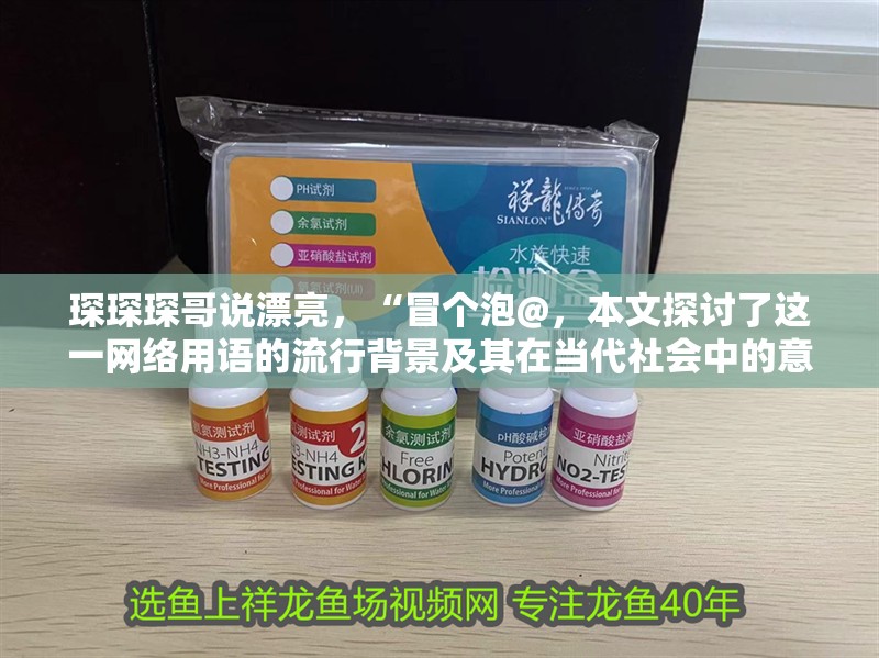 琛琛琛哥說漂亮，“冒個泡@，本文探討了這一網(wǎng)絡(luò)用語的流行背景及其在當(dāng)代社會中的意義