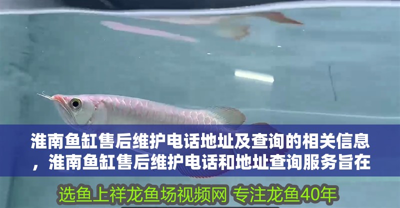 淮南魚缸售后維護電話地址及查詢的相關(guān)信息，淮南魚缸售后維護電話和地址查詢服務(wù)旨在幫助用戶找到合適的信息