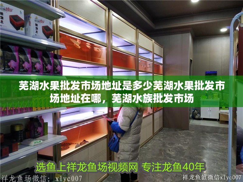 蕪湖水果批發市場地址是多少蕪湖水果批發市場地址在哪，蕪湖水族批發市場