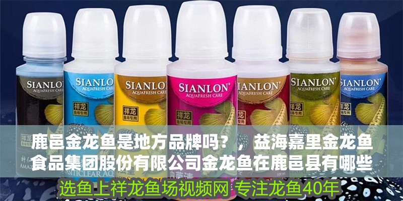 鹿邑金龍魚是地方品牌嗎？，益海嘉里金龍魚食品集團股份有限公司金龍魚在鹿邑縣有哪些業務