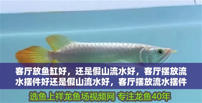 客廳放魚缸好，還是假山流水好，客廳擺放流水擺件好還是假山流水好，客廳擺放流水擺件好嗎