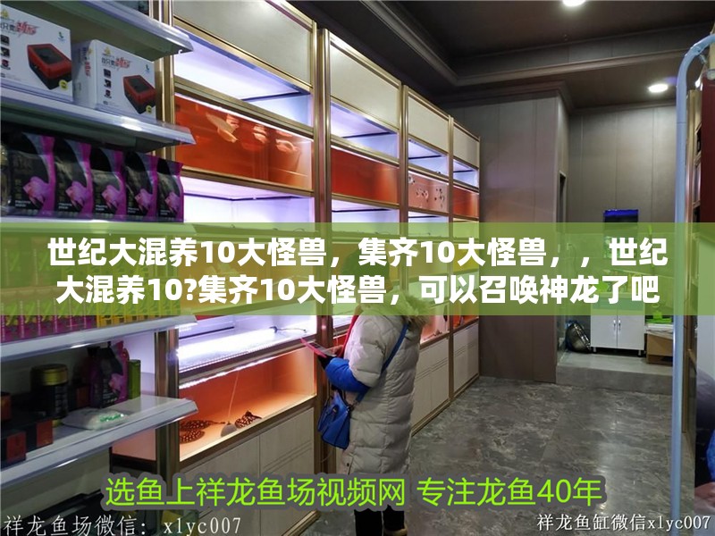 世紀大混養10大怪獸，集齊10大怪獸，，世紀大混養10?集齊10大怪獸，可以召喚神龍了吧？