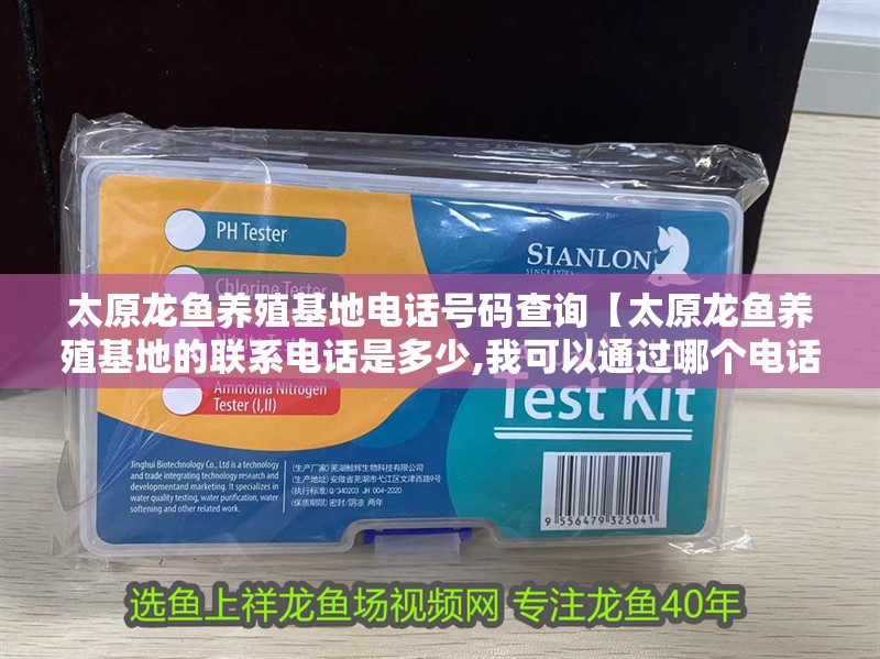 太原龍魚養殖基地電話號碼查詢【太原龍魚養殖基地的聯系電話是多少,我可以通過哪個電話了解】