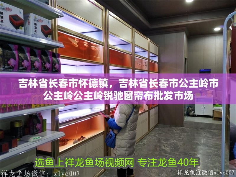 吉林省長春市懷德鎮(zhèn)，吉林省長春市公主嶺市公主嶺公主嶺銳馳窗簾布批發(fā)市場