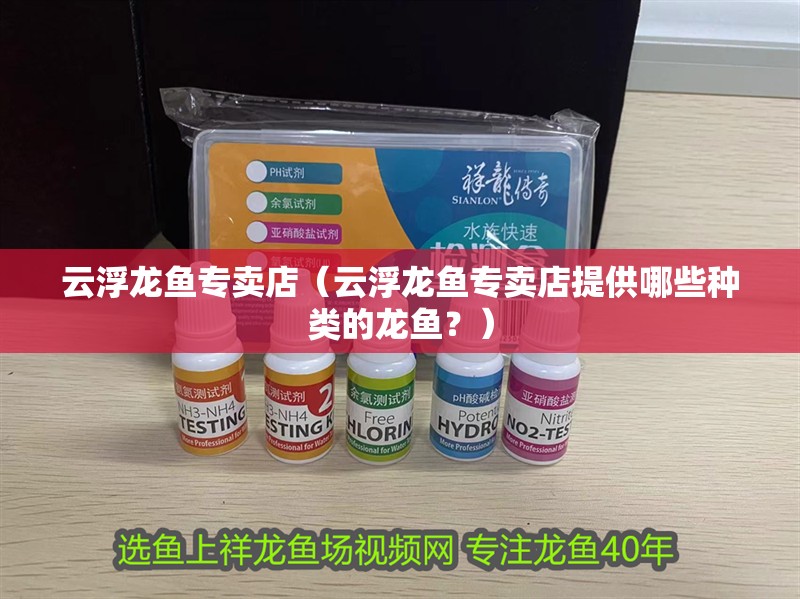 云浮龍魚專賣店（云浮龍魚專賣店提供哪些種類的龍魚？）