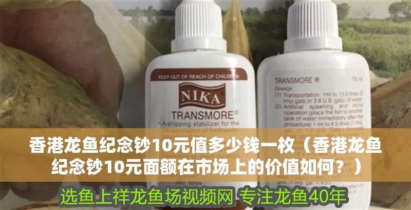 香港龍魚紀(jì)念鈔10元值多少錢一枚（香港龍魚紀(jì)念鈔10元面額在市場(chǎng)上的價(jià)值如何？）