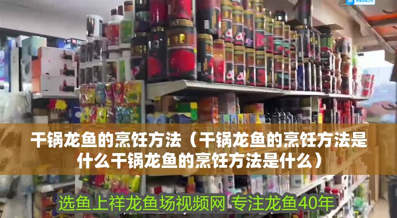 干鍋龍魚的烹飪方法（干鍋龍魚的烹飪方法是什么干鍋龍魚的烹飪方法是什么）
