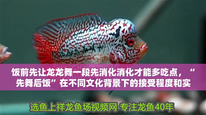 飯前先讓龍龍舞一段先消化消化才能多吃點，“先舞后飯”在不同文化背景下的接受程度和實際效果