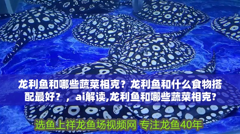 龍利魚和哪些蔬菜相克？龍利魚和什么食物搭配最好？，ai解讀,龍利魚和哪些蔬菜相克?