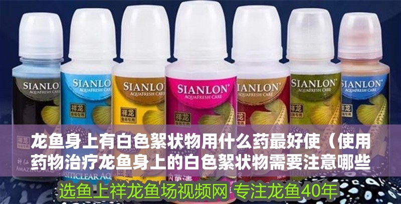 龍魚身上有白色絮狀物用什么藥最好使（使用藥物治療龍魚身上的白色絮狀物需要注意哪些事項？）