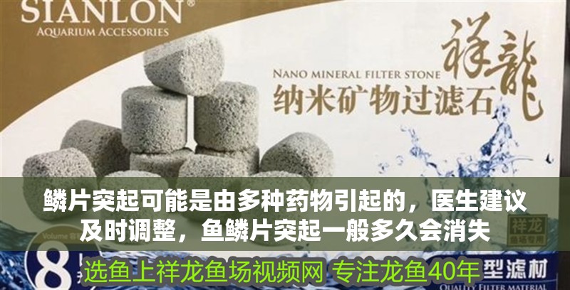 鱗片突起可能是由多種藥物引起的，醫生建議及時調整，魚鱗片突起一般多久會消失