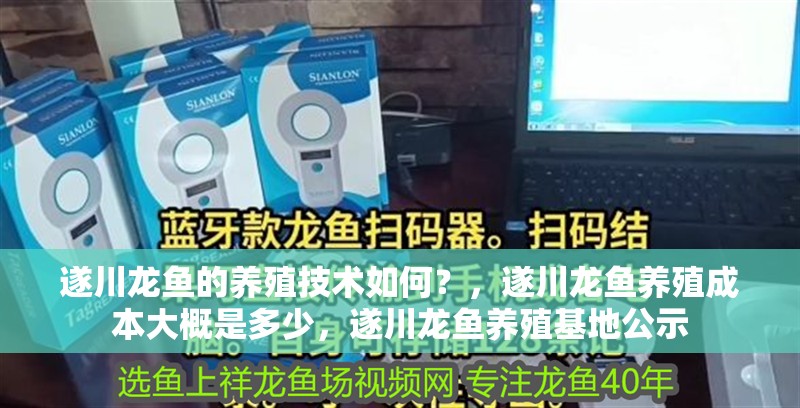 遂川龍魚的養(yǎng)殖技術(shù)如何？，遂川龍魚養(yǎng)殖成本大概是多少，遂川龍魚養(yǎng)殖基地公示