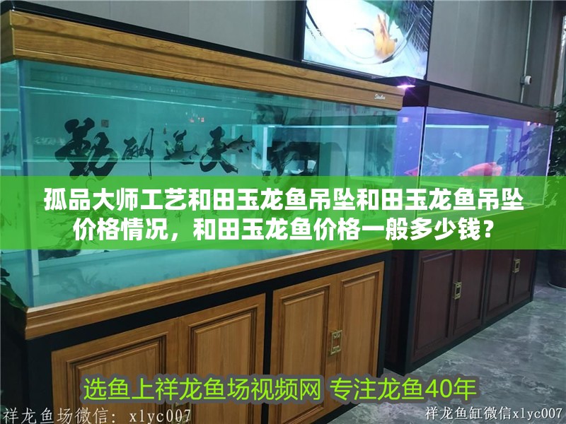 孤品大師工藝和田玉龍魚吊墜和田玉龍魚吊墜價格情況，和田玉龍魚價格一般多少錢？