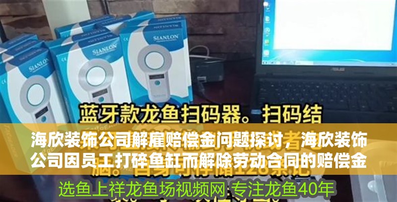 海欣裝飾公司解雇賠償金問題探討，海欣裝飾公司因員工打碎魚缸而解除勞動合同的賠償金