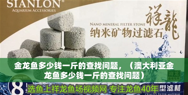 金龍魚多少錢一斤的查找問題，（澳大利亞金龍魚多少錢一斤的查找問題）