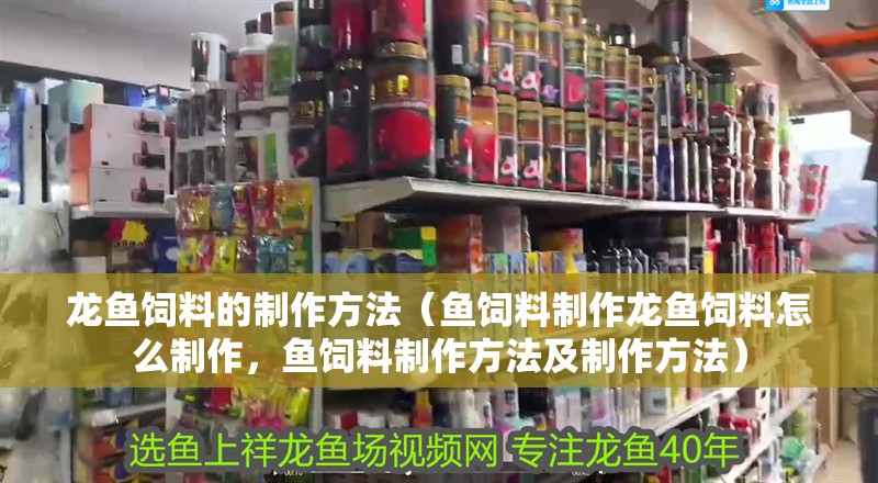 龍魚飼料的制作方法（魚飼料制作龍魚飼料怎么制作，魚飼料制作方法及制作方法）