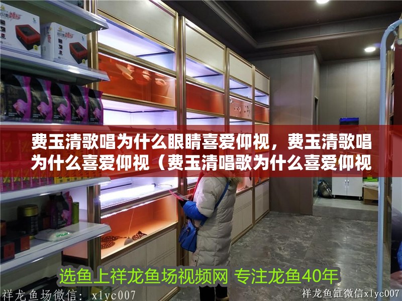 費(fèi)玉清歌唱為什么眼睛喜愛(ài)仰視，費(fèi)玉清歌唱為什么喜愛(ài)仰視（費(fèi)玉清唱歌為什么喜愛(ài)仰視）