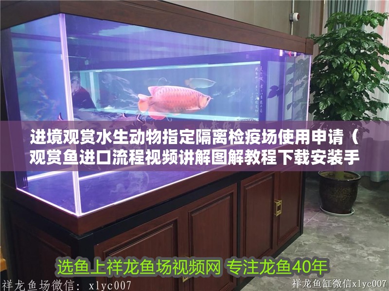 進境觀賞水生動物指定隔離檢疫場使用申請（觀賞魚進口流程視頻講解圖解教程下載安裝手機版進口流程視頻講解）