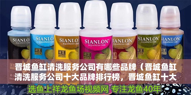 晉城魚缸清洗服務公司有哪些品牌（晉城魚缸清洗服務公司十大品牌排行榜，晉城魚缸十大品牌排行榜）