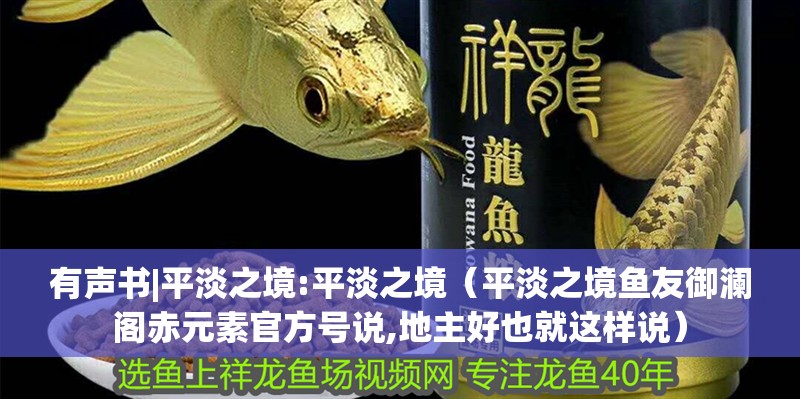 有聲書|平淡之境:平淡之境（平淡之境魚友御瀾閣赤元素官方號說,地主好也就這樣說）