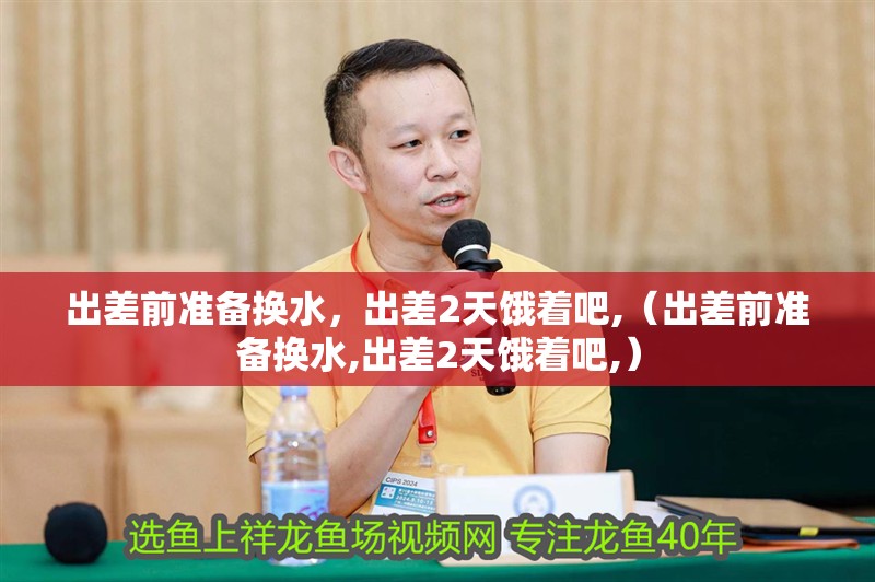 出差前準備換水，出差2天餓著吧,（出差前準備換水,出差2天餓著吧,）