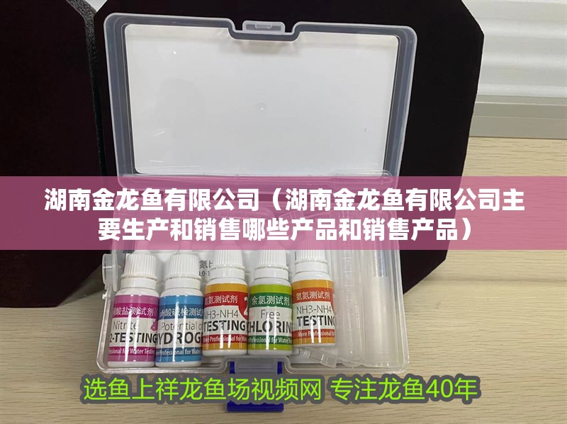 湖南金龍魚有限公司（湖南金龍魚有限公司主要生產(chǎn)和銷售哪些產(chǎn)品和銷售產(chǎn)品）