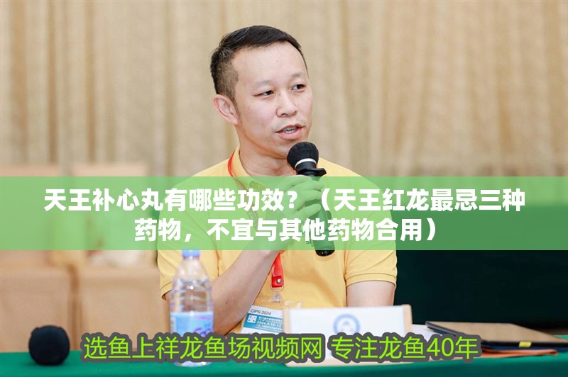 天王補心丸有哪些功效？（天王紅龍最忌三種藥物，不宜與其他藥物合用）