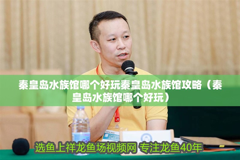 秦皇島水族館哪個好玩秦皇島水族館攻略（秦皇島水族館哪個好玩）