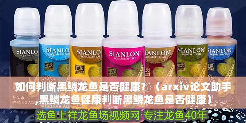 如何判斷黑鱗龍魚是否健康？（arxiv論文助手,黑鱗龍魚健康判斷黑鱗龍魚是否健康）