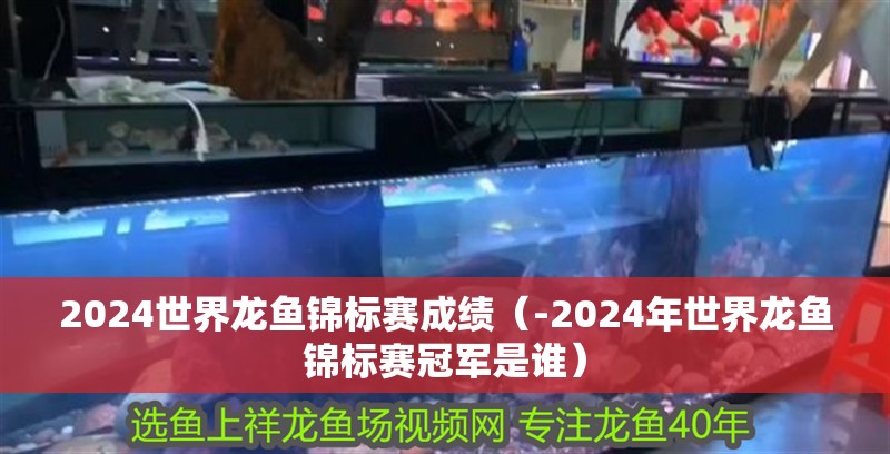2024世界龍魚錦標賽成績（-2024年世界龍魚錦標賽冠軍是誰）