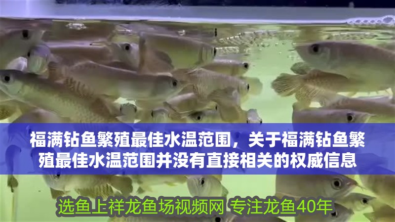 福滿鉆魚(yú)繁殖最佳水溫范圍，關(guān)于福滿鉆魚(yú)繁殖最佳水溫范圍并沒(méi)有直接相關(guān)的權(quán)<strong><mark>威信</mark></strong>息