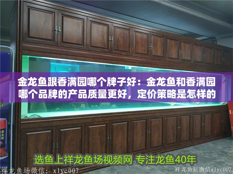 金龍魚跟香滿園哪個牌子好：金龍魚和香滿園哪個品牌的產品質量更好，定價策略是怎樣的