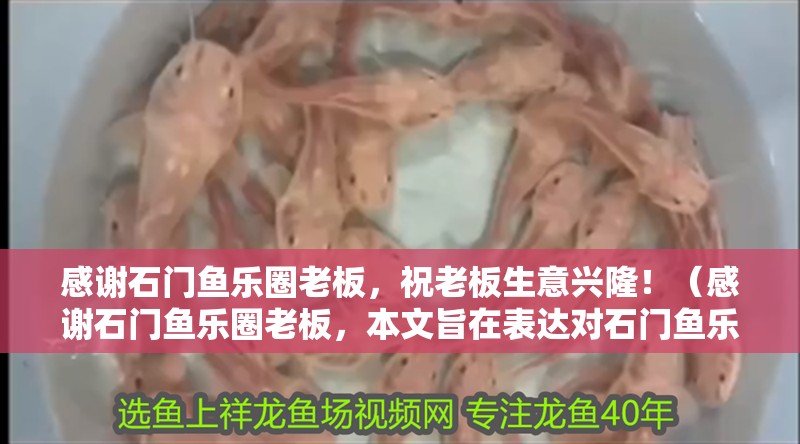 感謝石門(mén)魚(yú)樂(lè)圈老板，祝老板生意興?。。ǜ兄x石門(mén)魚(yú)樂(lè)圈老板，本文旨在表達(dá)對(duì)石門(mén)魚(yú)樂(lè)圈的深深感激之情）