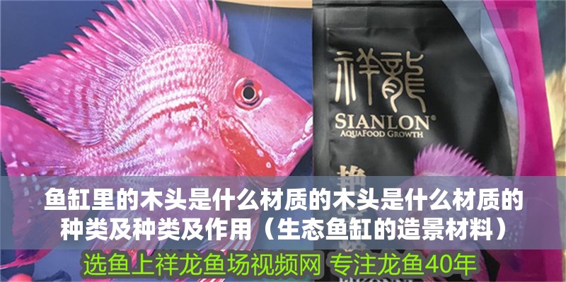 魚缸里的木頭是什么材質(zhì)的木頭是什么材質(zhì)的種類及種類及作用（生態(tài)魚缸的造景材料）