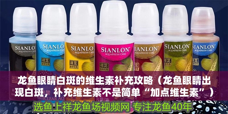 龍魚眼睛白斑的維生素補(bǔ)充攻略（龍魚眼睛出現(xiàn)白斑，補(bǔ)充維生素不是簡單“加點維生素”）