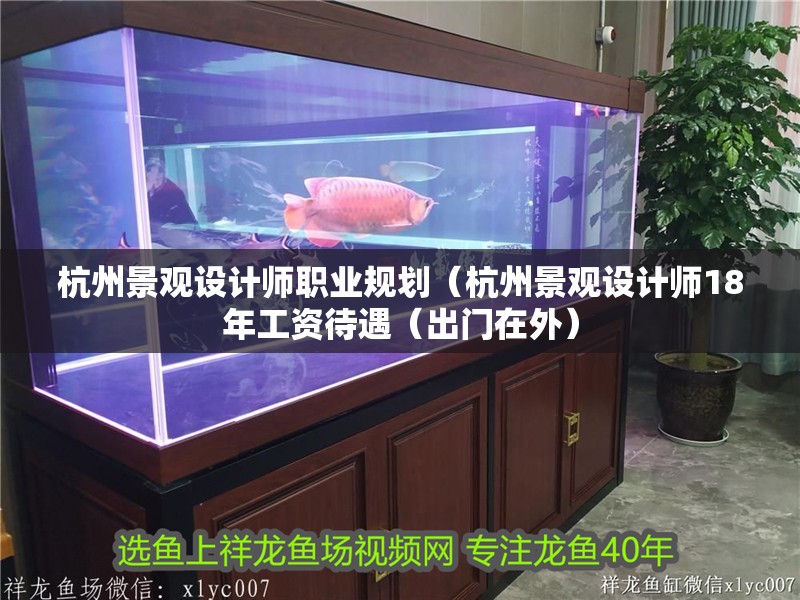 <strong><mark>杭州</mark></strong>景觀設計師職業規劃（<strong><mark>杭州</mark></strong>景觀設計師18年工資待遇（出門在外）