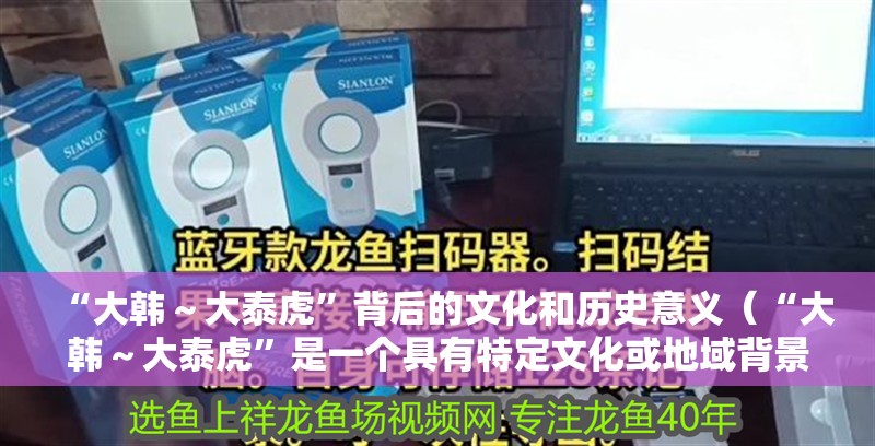 “大韓～大泰虎”背后的文化和歷史意義（“大韓～大泰虎”是一個(gè)具有特定文化或地域背景的短語(yǔ)）