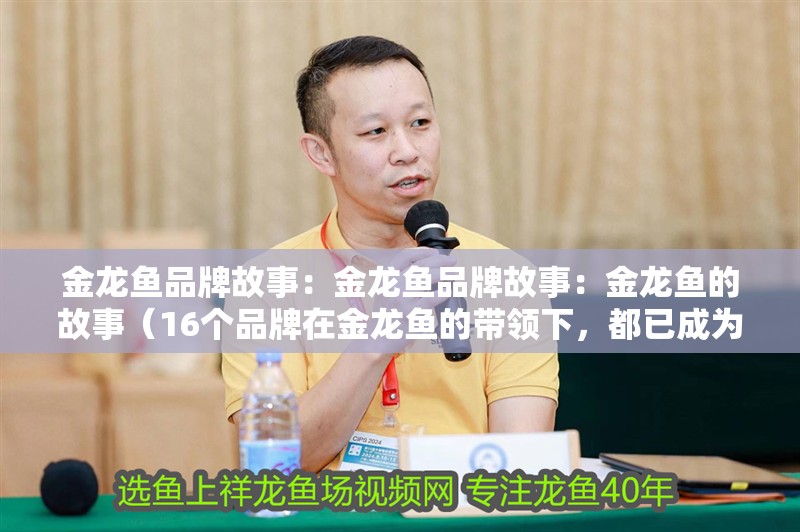 金龍魚(yú)品牌故事:金龍魚(yú)品牌故事:金龍魚(yú)的故事(16個(gè)品牌在金龍魚(yú)的帶領(lǐng)下,都已成為每一個(gè)專業(yè)領(lǐng)域內(nèi)公認(rèn)的千年品牌) 觀賞魚(yú)百科 第4張 金龍魚(yú)品牌故事:金龍魚(yú)品牌故事:金龍魚(yú)的故事(16個(gè)品牌在金龍魚(yú)的帶領(lǐng)下,都已成為每一個(gè)專業(yè)領(lǐng)域內(nèi)公認(rèn)的千年品牌) 金龍魚(yú)品牌故事:金龍魚(yú)品牌故事:金龍魚(yú)的故事(16個(gè)品牌在金龍魚(yú)的帶領(lǐng)下,都已成為每一個(gè)專業(yè)領(lǐng)域內(nèi)公認(rèn)的千年品牌) 觀賞魚(yú)百科 第4張