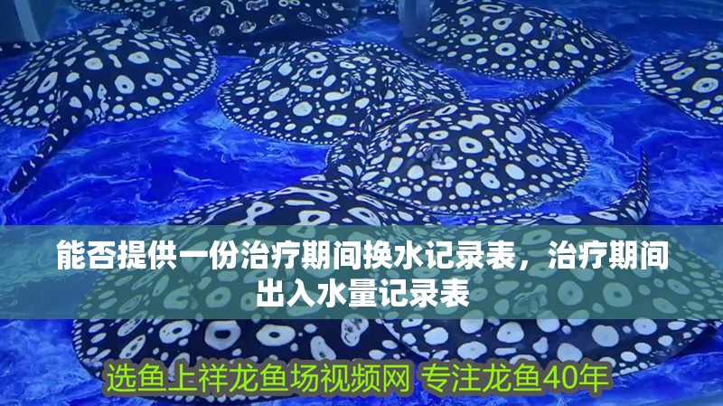 能否提供一份治療期間換水記錄表，治療期間出入水量記錄表