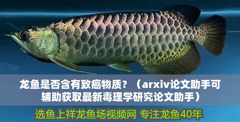 龍魚是否含有致癌物質(zhì)？（arxiv論文助手可輔助獲取最新毒理學研究論文助手）