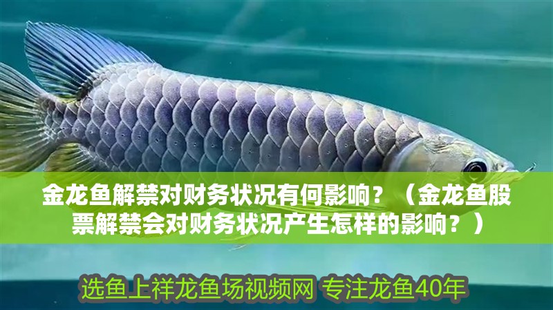 金龍魚解禁對財務狀況有何影響？（金龍魚股票解禁會對財務狀況產生怎樣的影響？）