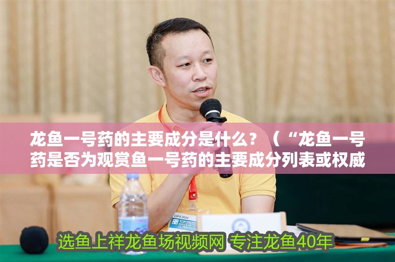 龍魚一號(hào)藥的主要成分是什么？（“龍魚一號(hào)藥是否為觀賞魚一號(hào)藥的主要成分列表或權(quán)威來(lái)源信息）