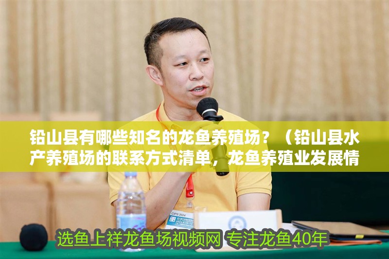 鉛山縣有哪些知名的龍魚養(yǎng)殖場(chǎng)？（鉛山縣水產(chǎn)養(yǎng)殖場(chǎng)的聯(lián)系方式清單，龍魚養(yǎng)殖業(yè)發(fā)展情況）