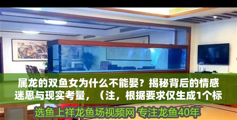 屬龍的雙魚女為什么不能娶？揭秘背后的情感迷思與現(xiàn)實(shí)考量，（注，根據(jù)要求僅生成1個標(biāo)題，無其他內(nèi)容）