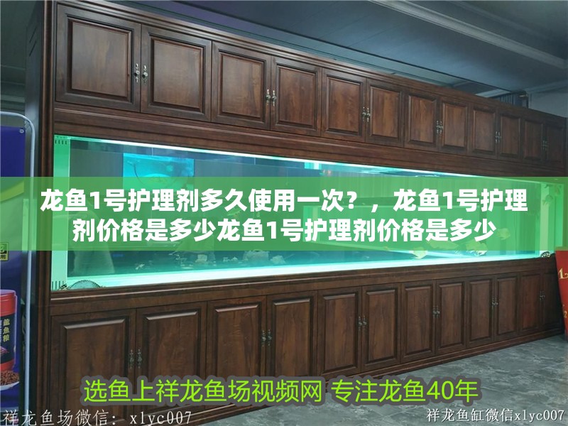 龍魚1號護理劑多久使用一次？，龍魚1號護理劑價格是多少龍魚1號護理劑價格是多少 龍魚1號護理劑多久使用一次？，龍魚1號護理劑價格是多少龍魚1號護理劑價格是多少 龍魚百科